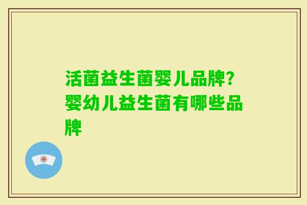 活菌益生菌婴儿品牌?婴幼儿益生菌有哪些品牌 活菌益生菌婴儿品牌?婴幼儿益生菌有哪些品牌