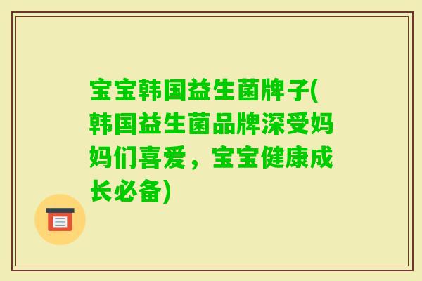 宝宝韩国益生菌牌子(韩国益生菌品牌深受妈妈们喜爱，宝宝健康成长必备)