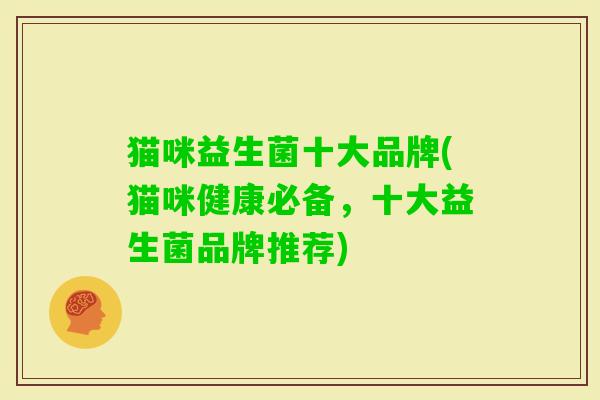 猫咪益生菌十大品牌(猫咪健康必备,十大益生菌品牌推荐) 猫咪益生菌十大品牌(猫咪健康必备,十大益生菌品牌推荐)