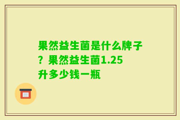 果然益生菌是什么牌子?果然益生菌1.25升多少钱一瓶 果然益生菌是什么牌子?果然益生菌1.25升多少钱一瓶