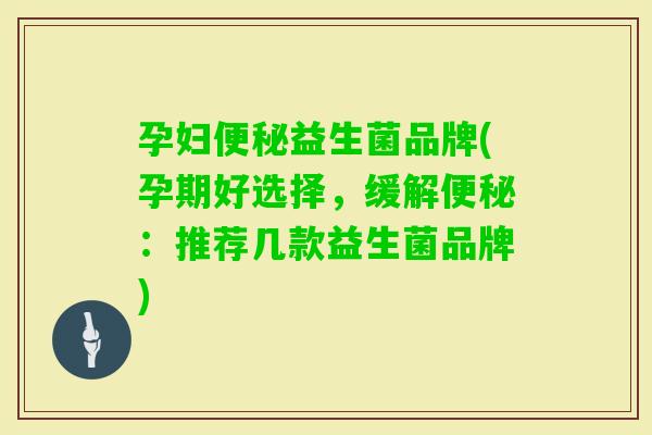 孕妇益生菌品牌(孕期好选择,缓解:推荐几款益生菌品牌) 孕妇益生菌品牌(孕期好选择,缓解:推荐几款益生菌品牌)