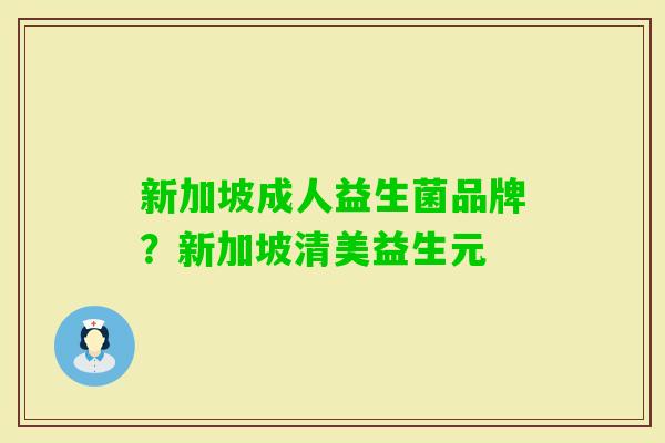新加坡成人益生菌品牌?新加坡清美益生元 新加坡成人益生菌品牌?新加坡清美益生元