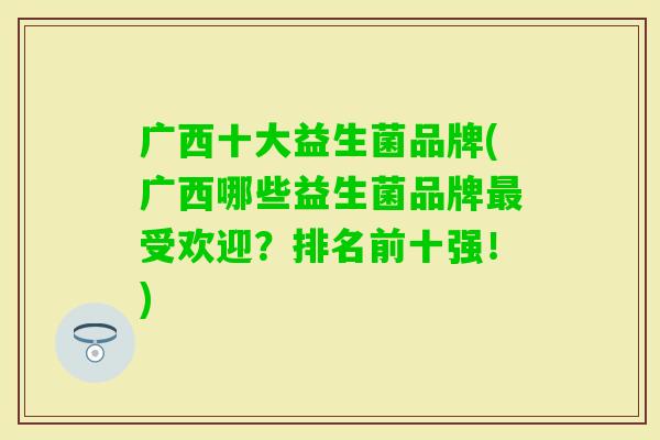 广西十大益生菌品牌(广西哪些益生菌品牌受欢迎?排名前十强!) 广西十大益生菌品牌(广西哪些益生菌品牌受欢迎?排名前十强!)