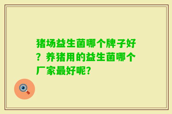 猪场益生菌哪个牌子好？养猪用的益生菌哪个厂家好呢？