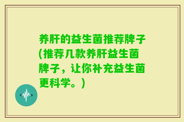 养的益生菌推荐牌子(推荐几款养益生菌牌子,让你补充益生菌更科学。) 养的益生菌推荐牌子(推荐几款养益生菌牌子,让你补充益生菌更科学。)