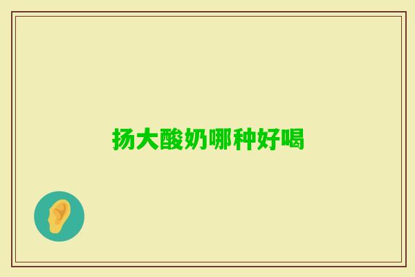 扬大酸奶哪种好喝 扬大酸奶哪种好喝
