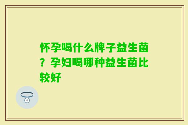 怀孕喝什么牌子益生菌?孕妇喝哪种益生菌比较好 怀孕喝什么牌子益生菌?孕妇喝哪种益生菌比较好