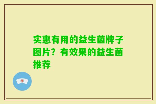 实惠有用的益生菌牌子图片?有效果的益生菌推荐 实惠有用的益生菌牌子图片?有效果的益生菌推荐