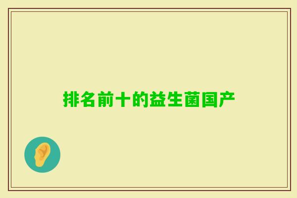 排名前十的益生菌国产 排名前十的益生菌国产
