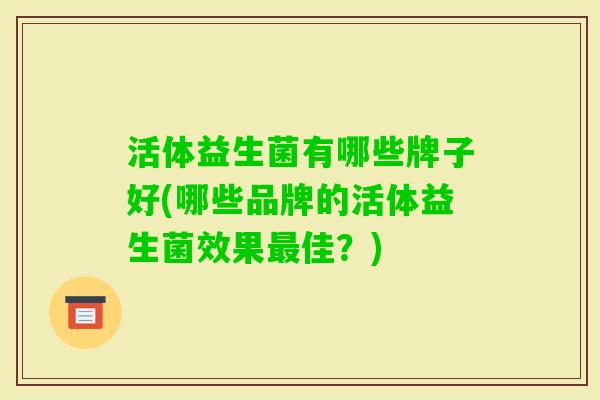 活体益生菌有哪些牌子好(哪些品牌的活体益生菌效果佳?) 活体益生菌有哪些牌子好(哪些品牌的活体益生菌效果佳?)