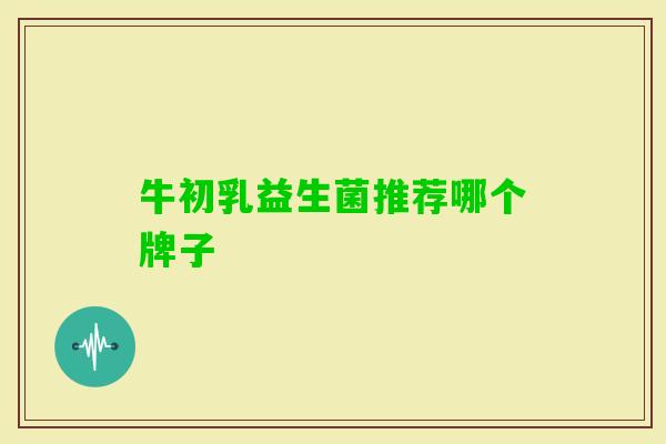 牛初乳益生菌推荐哪个牌子 牛初乳益生菌推荐哪个牌子