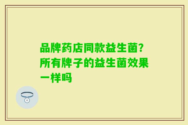 品牌药店同款益生菌?所有牌子的益生菌效果一样吗 品牌药店同款益生菌?所有牌子的益生菌效果一样吗