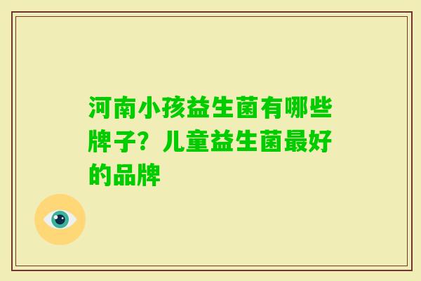 河南小孩益生菌有哪些牌子？儿童益生菌好的品牌
