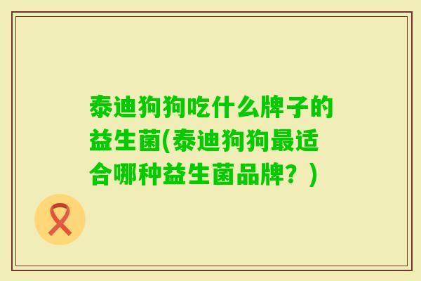 泰迪狗狗吃什么牌子的益生菌(泰迪狗狗适合哪种益生菌品牌?) 泰迪狗狗吃什么牌子的益生菌(泰迪狗狗适合哪种益生菌品牌?)