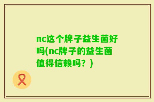 nc这个牌子益生菌好吗(nc牌子的益生菌值得信赖吗？)