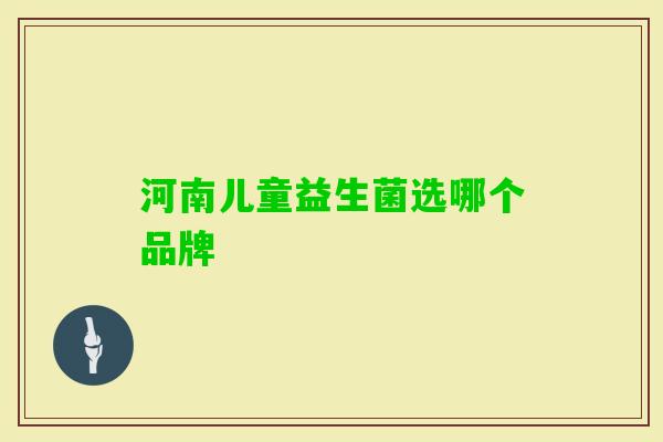 河南儿童益生菌选哪个品牌 河南儿童益生菌选哪个品牌