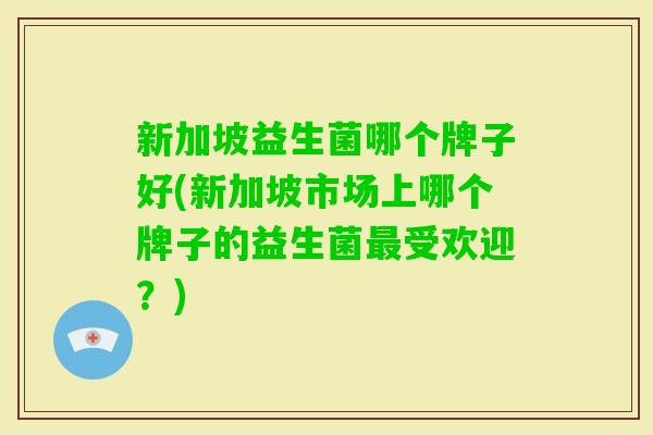 新加坡益生菌哪个牌子好(新加坡市场上哪个牌子的益生菌受欢迎？)
