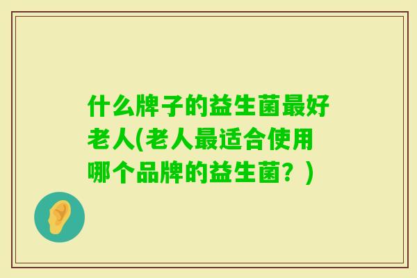 什么牌子的益生菌好老人(老人适合使用哪个品牌的益生菌?) 什么牌子的益生菌好老人(老人适合使用哪个品牌的益生菌?)