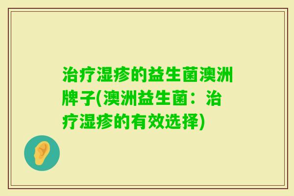 的益生菌澳洲牌子(澳洲益生菌:的有效选择) 的益生菌澳洲牌子(澳洲益生菌:的有效选择)
