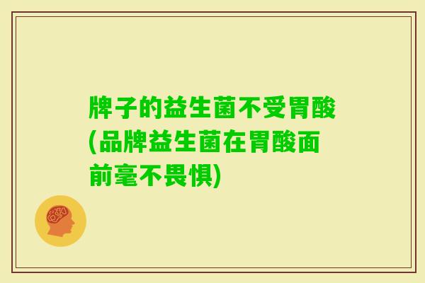 牌子的益生菌不受胃酸(品牌益生菌在胃酸面前毫不畏惧) 牌子的益生菌不受胃酸(品牌益生菌在胃酸面前毫不畏惧)