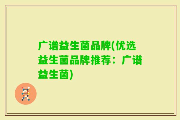 广谱益生菌品牌(优选益生菌品牌推荐:广谱益生菌) 广谱益生菌品牌(优选益生菌品牌推荐:广谱益生菌)