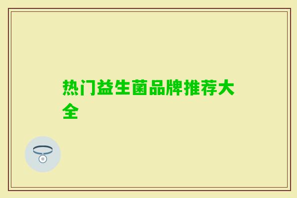 热门益生菌品牌推荐大全 热门益生菌品牌推荐大全