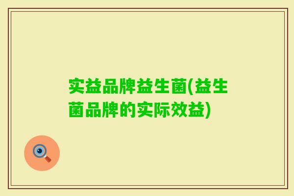 实益品牌益生菌(益生菌品牌的实际效益) 实益品牌益生菌(益生菌品牌的实际效益)