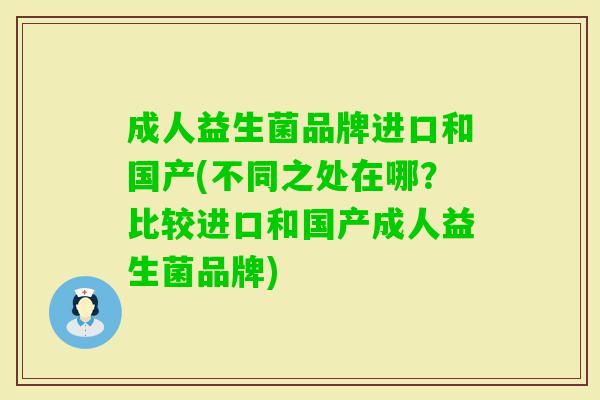 成人益生菌品牌进口和国产(不同之处在哪?比较进口和国产成人益生菌品牌) 成人益生菌品牌进口和国产(不同之处在哪?比较进口和国产成人益生菌品牌)
