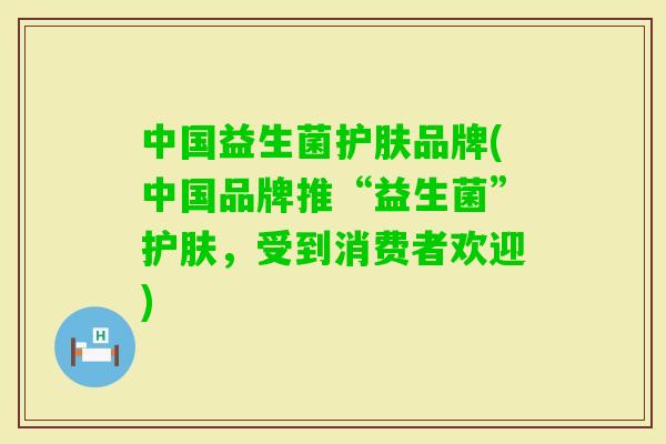 中国益生菌护肤品牌(中国品牌推“益生菌”护肤,受到消费者欢迎) 中国益生菌护肤品牌(中国品牌推“益生菌”护肤,受到消费者欢迎)