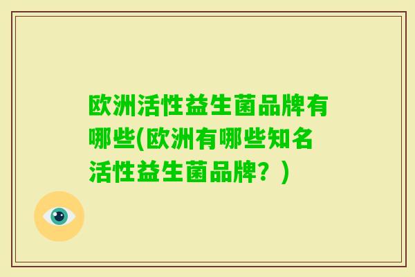 欧洲活性益生菌品牌有哪些(欧洲有哪些知名活性益生菌品牌?) 欧洲活性益生菌品牌有哪些(欧洲有哪些知名活性益生菌品牌?)