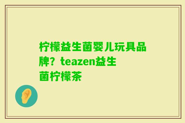 柠檬益生菌婴儿玩具品牌?teazen益生菌柠檬茶 柠檬益生菌婴儿玩具品牌?teazen益生菌柠檬茶