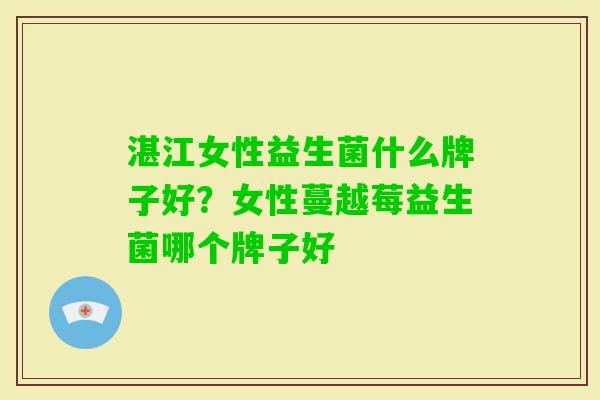 湛江女性益生菌什么牌子好?女性蔓越莓益生菌哪个牌子好 湛江女性益生菌什么牌子好?女性蔓越莓益生菌哪个牌子好