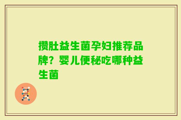 攒肚益生菌孕妇推荐品牌?婴儿吃哪种益生菌 攒肚益生菌孕妇推荐品牌?婴儿吃哪种益生菌
