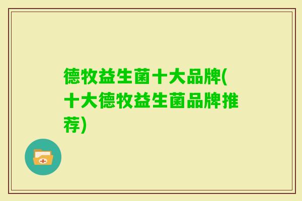 德牧益生菌十大品牌(十大德牧益生菌品牌推荐) 德牧益生菌十大品牌(十大德牧益生菌品牌推荐)
