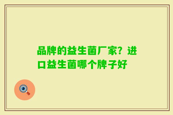 品牌的益生菌厂家?进口益生菌哪个牌子好 品牌的益生菌厂家?进口益生菌哪个牌子好