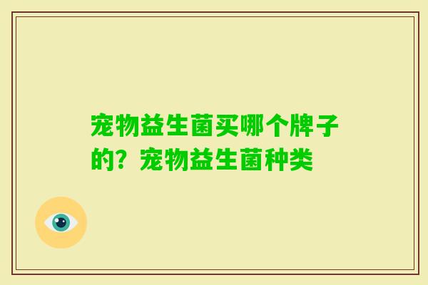 宠物益生菌买哪个牌子的?宠物益生菌种类 宠物益生菌买哪个牌子的?宠物益生菌种类