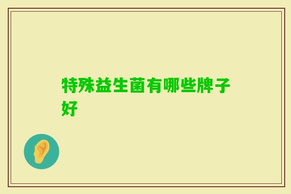特殊益生菌有哪些牌子好 特殊益生菌有哪些牌子好