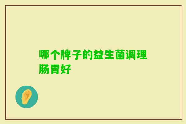 哪个牌子的益生菌调理肠胃好 哪个牌子的益生菌调理肠胃好