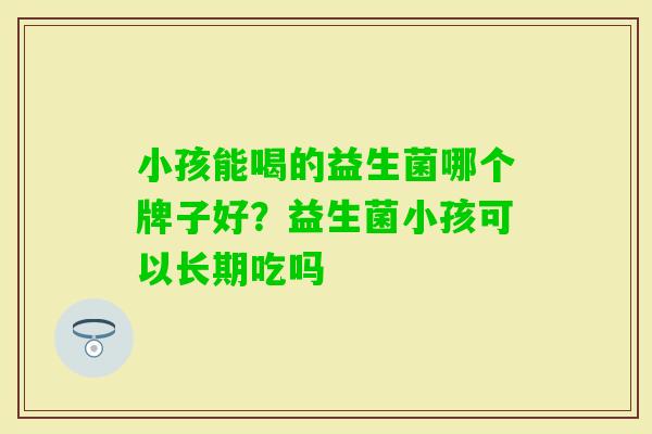 小孩能喝的益生菌哪个牌子好?益生菌小孩可以长期吃吗 小孩能喝的益生菌哪个牌子好?益生菌小孩可以长期吃吗