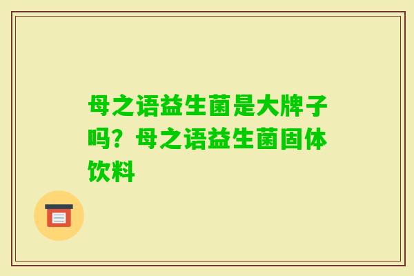 母之语益生菌是大牌子吗?母之语益生菌固体饮料 母之语益生菌是大牌子吗?母之语益生菌固体饮料