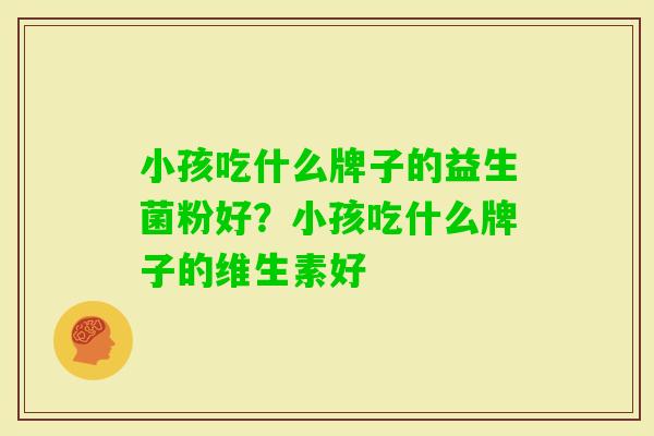小孩吃什么牌子的益生菌粉好?小孩吃什么牌子的维生素好 小孩吃什么牌子的益生菌粉好?小孩吃什么牌子的维生素好