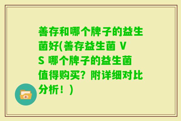 善存和哪个牌子的益生菌好(善存益生菌 VS 哪个牌子的益生菌值得购买?附详细对比分析!) 善存和哪个牌子的益生菌好(善存益生菌 VS 哪个牌子的益生菌值得购买?附详细对比分析!)