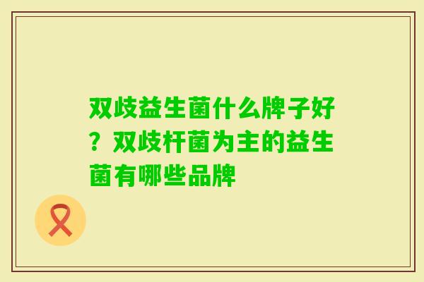 双歧益生菌什么牌子好？双歧杆菌为主的益生菌有哪些品牌