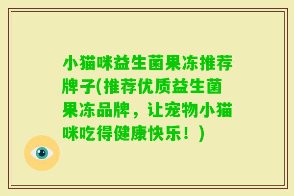 小猫咪益生菌果冻推荐牌子(推荐优质益生菌果冻品牌,让宠物小猫咪吃得健康快乐!) 小猫咪益生菌果冻推荐牌子(推荐优质益生菌果冻品牌,让宠物小猫咪吃得健康快乐!)