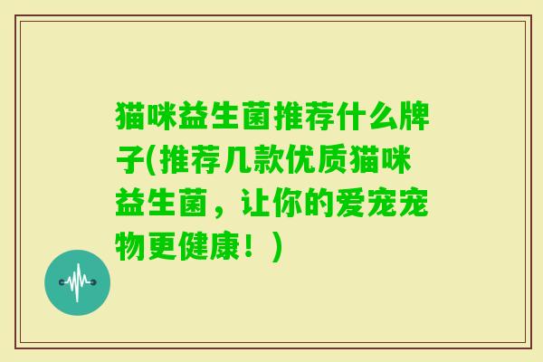 猫咪益生菌推荐什么牌子(推荐几款优质猫咪益生菌，让你的爱宠宠物更健康！)