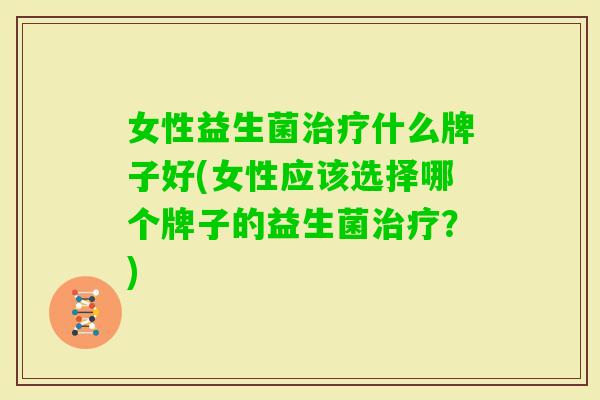 女性益生菌什么牌子好(女性应该选择哪个牌子的益生菌？)