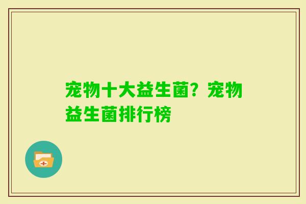 宠物十大益生菌?宠物益生菌排行榜 宠物十大益生菌?宠物益生菌排行榜