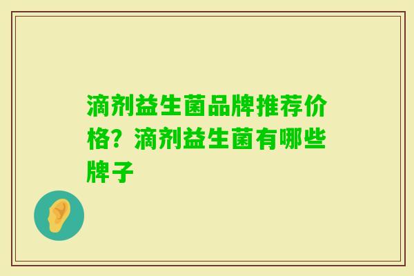 滴剂益生菌品牌推荐价格?滴剂益生菌有哪些牌子 滴剂益生菌品牌推荐价格?滴剂益生菌有哪些牌子