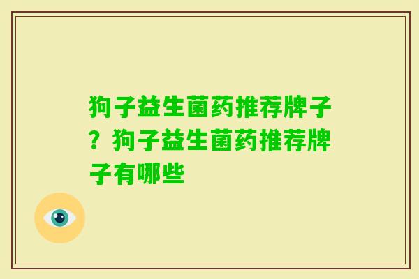 狗子益生菌药推荐牌子?狗子益生菌药推荐牌子有哪些 狗子益生菌药推荐牌子?狗子益生菌药推荐牌子有哪些