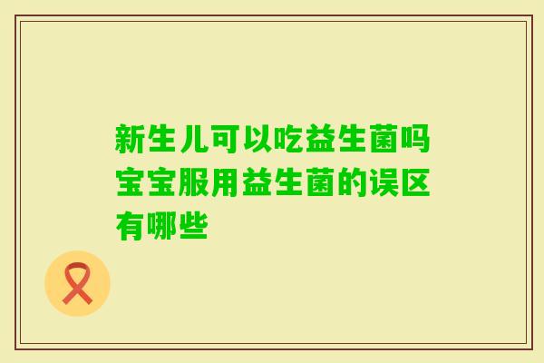 新生儿可以吃益生菌吗宝宝服用益生菌的误区有哪些